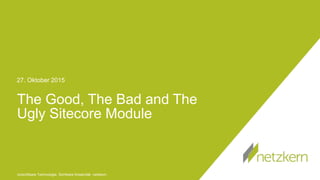 Unsichtbare Technologie. Sichtbare Kreativität. netzkern.
27. Oktober 2015
The Good, The Bad and The
Ugly Sitecore Module
 