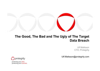 The Good, The Bad and The Ugly of The TargetThe Good, The Bad and The Ugly of The Target
Data Breach
Ulf Mattsson
CTO, Protegrity
Ulf.Mattsson@protegrity.com
 