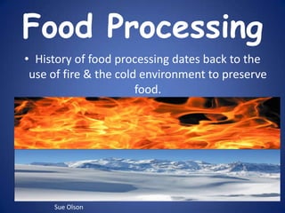 Food Processing History of food processing dates back to the use of fire & the cold environment to preserve food.  Sue Olson 