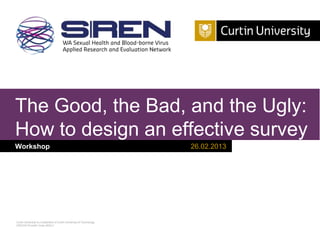 The Good, the Bad, and the Ugly:
How to design an effective survey
Workshop                                                              26.02.2013




Curtin University is a trademark of Curtin University of Technology
CRICOS Provider Code 00301J
 