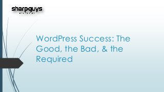 WordPress Success: The
Good, the Bad, & the
Required
 