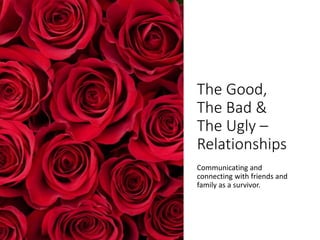The Good,
The Bad &
The Ugly –
Relationships
Communicating and
connecting with friends and
family as a survivor.
 
