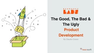 The Good, The Bad &
The Ugly
Product
Development
By Claudio Cossio
 