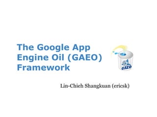 The Google App
Engine Oil (GAEO)
Framework

        Lin-Chieh Shangkuan (ericsk)
 