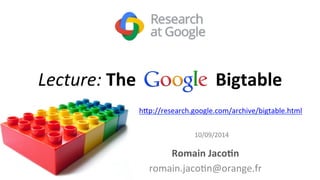 Lecture: 
The 
Google 
Bigtable 
h#p://research.google.com/archive/bigtable.html 
10/09/2014 
Romain 
Jaco3n 
romain.jaco7n@orange.fr 
 