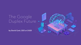 The Google
Duplex Future
by David Card, CEO at C42D
 