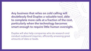 Any business that relies on cold calling will
doubtlessly find Duplex a valuable tool, able
to complete more calls at a fr...