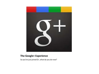 The Google+ Experience So you’ve just joined G+, what do you do now?  