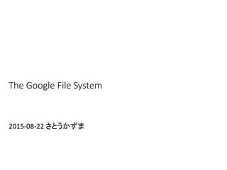 The  Google  File  System	
2015-­‐08-­‐22	
  さとうかずま	
 