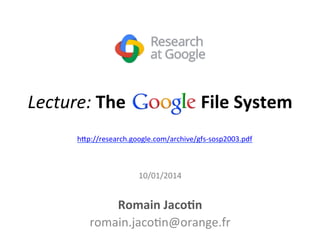 Lecture: 
The 
Google 
File 
System 
h1p://research.google.com/archive/gfs-­‐sosp2003.pdf 
10/01/2014 
Romain 
Jaco5n 
romain.jaco+n@orange.fr 
 