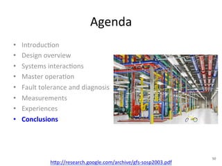 Agenda 
• Introduc+on 
• Design 
overview 
• Systems 
interac+ons 
• Master 
opera+on 
• Fault 
tolerance 
and 
diagnosis 
• Measurements 
• Experiences 
• Conclusions 
h1p://research.google.com/archive/gfs-­‐sosp2003.pdf 
50 
 