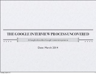 THE GOOGLE INTERVIEW PROCESS UNCOVERED
A Googler describes Google’s interview process
Date: March 2014
1Sunday, April 6, 14
 