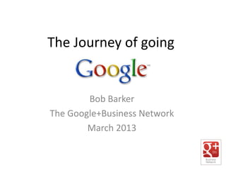 The Journey of going


        Bob Barker
The Google+Business Network
        March 2013
 