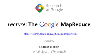 Lecture: 
The 
Google 
MapReduce 
h#p://research.google.com/archive/mapreduce.html 
10/03/2014 
Romain 
Jaco4n 
romain.jaco8n@orange.fr 
 