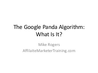 The Google Panda Algorithm: 
What Is It? 
Mike Rogers 
AffilaiteMarketerTraining.com 
 