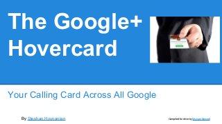 The Google+
Hovercard
Your Calling Card Across All Google
By Stephan Hovnanian Compiled for drive by Michael Bennett
 