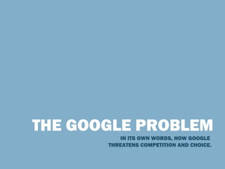 THE GOOGLE PROBLEM IN ITS OWN WORDS, HOW GOOGLE  THREATENS COMPETITION AND CHOICE. 