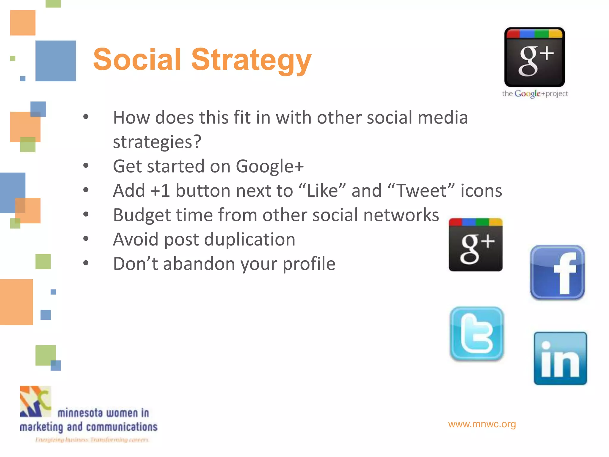 Social Strategy
•    How does this fit in with other social media
     strategies?
•    Get started on Google+
•    Add +1 button next to “Like” and “Tweet” icons
•    Budget time from other social networks
•    Avoid post duplication
•    Don’t abandon your profile




                                            www.mnwc.org
 