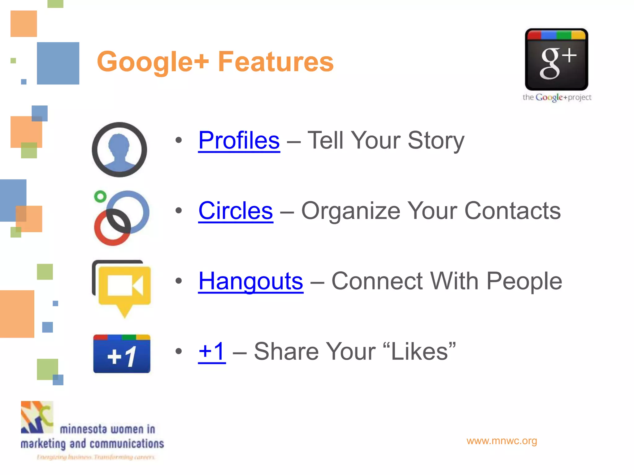 Google+ Features

     • Profiles – Tell Your Story

     • Circles – Organize Your Contacts

     • Hangouts – Connect With People

     • +1 – Share Your “Likes”


                                    www.mnwc.org
 