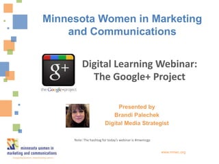 Minnesota Women in Marketing
    and Communications


         Digital Learning Webinar:
           The Google+ Project

                             Presented by
                           Brandi Palechek
                        Digital Media Strategist

     Note: The hashtag for today’s webinar is #mwmcgp


                                                        www.mnwc.org
 