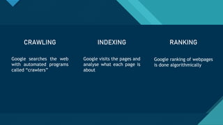 Click to edit Master title style
7
CRAWLING
Google searches the web
with automated programs
called “crawlers”
INDEXING
Google visits the pages and
analyse what each page is
about
RANKING
Google ranking of webpages
is done algorithmically
 
