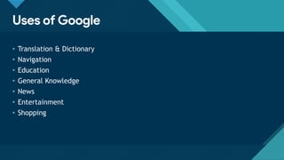 Click to edit Master title style
9
Uses of Google
• Translation & Dictionary
• Navigation
• Education
• General Knowledge
• News
• Entertainment
• Shopping
 