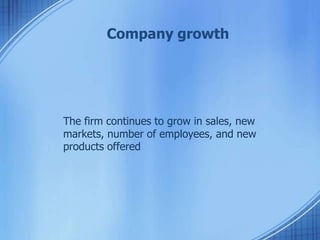 Company growth
The firm continues to grow in sales, new
markets, number of employees, and new
products offered
 