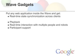 Wave Gadgets

Put any web application inside the Wave and get:
   Real-time state synchronization across clients

   Playback
   Real-time interaction with multiple people and robots
   Participant support
 