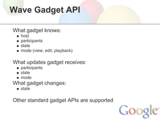 Wave Gadget API

What gadget knows:
   host
   participants
   state
   mode (view, edit, playback)

What updates gadget receives:
   participants
   state
   mode
What gadget changes:
   state

Other standard gadget APIs are supported
 