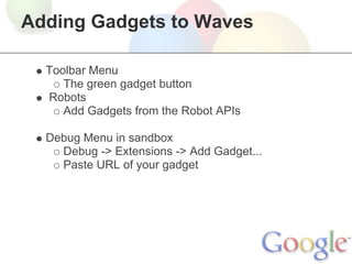 Adding Gadgets to Waves

  Toolbar Menu
     The green gadget button
  Robots
     Add Gadgets from the Robot APIs

  Debug Menu in sandbox
    Debug -> Extensions -> Add Gadget...
    Paste URL of your gadget
 