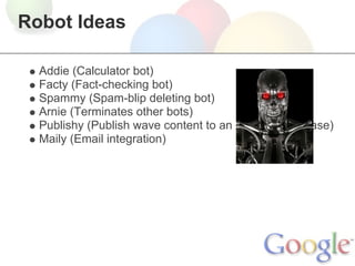 Robot Ideas

  Addie (Calculator bot)
  Facty (Fact-checking bot)
  Spammy (Spam-blip deleting bot)
  Arnie (Terminates other bots)
  Publishy (Publish wave content to an external database)
  Maily (Email integration)
 