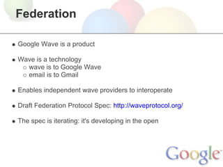 Federation

Google Wave is a product

Wave is a technology
  wave is to Google Wave
  email is to Gmail

Enables independent wave providers to interoperate

Draft Federation Protocol Spec: http://waveprotocol.org/

The spec is iterating: it's developing in the open
 