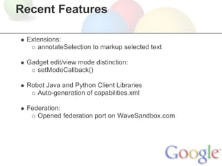 Recent Features

 Extensions:
    annotateSelection to markup selected text

 Gadget edit/view mode distinction:
    setModeCallback()

 Robot Java and Python Client Libraries
    Auto-generation of capabilities.xml

 Federation:
    Opened federation port on WaveSandbox.com
 