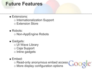 Future Features

  Extensions:
     Internationalization Support
     Extension Store

  Robots:
    Non-AppEngine Robots

  Gadgets:
    UI Wave Library
    Caja Support
    Inline gadgets

  Embed:
    Read-only anonymous embed access
    More display configuration options
 