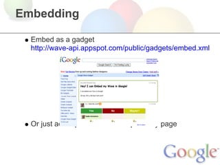 Embedding

  Embed as a gadget
  http://wave-api.appspot.com/public/gadgets/embed.xml




  Or just add a piece of JavaScript to any page
 