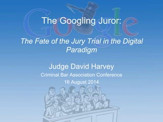 The Googling Juror:
The Fate of the Jury Trial in the Digital
Paradigm
Judge David Harvey
Criminal Bar Association Conference
16 August 2014
 