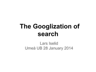 The Googlization of
search
Lars Iselid
Umeå UB 28 January 2014

 