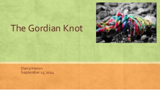The Gordian Knot 
Darryl Heron 
September 15, 2014 
 