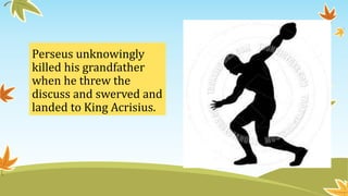 Perseus unknowingly
killed his grandfather
when he threw the
discuss and swerved and
landed to King Acrisius.
 