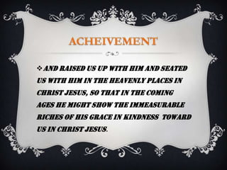  and raised us up with him and seated
us with him in the heavenly places in
Christ Jesus, so that in the coming
ages he might show the immeasurable
riches of his grace in kindness toward
us in Christ Jesus.
 
