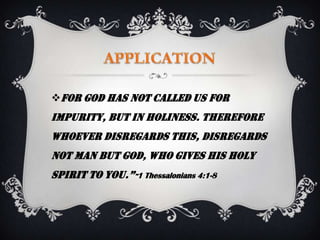 For God has not called us for
impurity, but in holiness. Therefore
whoever disregards this, disregards
not man but God, who gives his Holy
spirit to you.”-1 Thessalonians 4:1-8
 