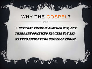 WHY THE GOSPEL?

-not that there is another one, but
there are some who trouble you and
want to distort the gospel of Christ.
 