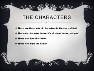 THE CHARACTERS

 There are three sets of characters in the story of God:

 The main character Jesus: It’s all about Jesus, not you!

 Those who love the Father

 Those who hate the Father
 