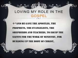 LOVING MY ROLE IN THE
        GOSPEL

“and he gave the apostles, the
prophets, the evangelists, the
shepherds and teachers, to equip the
saints for the work of ministry, for
building up the body of christ,
 