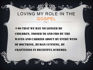 LOVING MY ROLE IN THE
        GOSPEL

So that we may no longer be
children, tossed to and fro by the
waves and carried about by every wind
of doctrine, human cunning, by
craftiness in deceitful schemes.
 