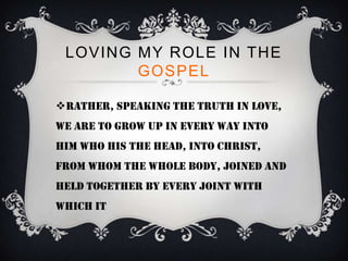 LOVING MY ROLE IN THE
        GOSPEL

Rather, speaking the truth in love,
we are to grow up in every way into
him who his the head, into christ,
from whom the whole body, joined and
held together by every joint with
which it
 