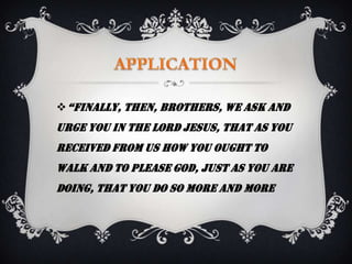  “finally, then, Brothers, we ask and
urge you in the Lord Jesus, that as you
received from us how you ought to
walk and to please God, just as you are
doing, that you do so more and more
 