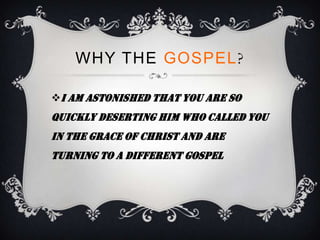 WHY THE GOSPEL?

I am astonished that you are so
quickly deserting him who called you
in the grace of Christ and are
turning to a different gospel
 