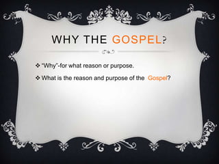 WHY THE GOSPEL?

 “Why”-for what reason or purpose.

 What is the reason and purpose of the Gospel?
 