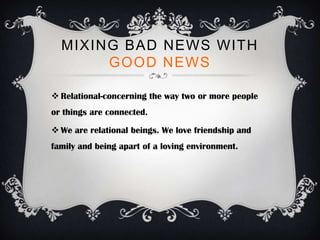 MIXING BAD NEWS WITH
       GOOD NEWS

 Relational-concerning the way two or more people
or things are connected.

 We are relational beings. We love friendship and
family and being apart of a loving environment.
 